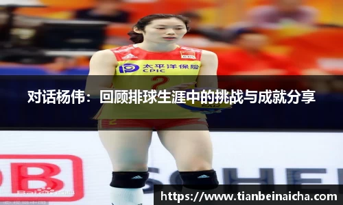 对话杨伟：回顾排球生涯中的挑战与成就分享