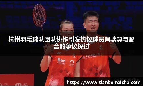 杭州羽毛球队团队协作引发热议球员间默契与配合的争议探讨